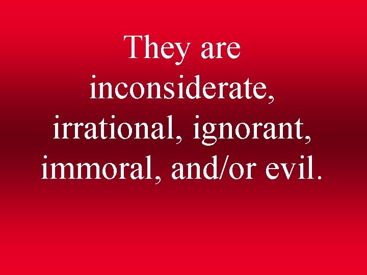 They are inconsiderate, irrational, ignorant, immoral, and/or evil. 