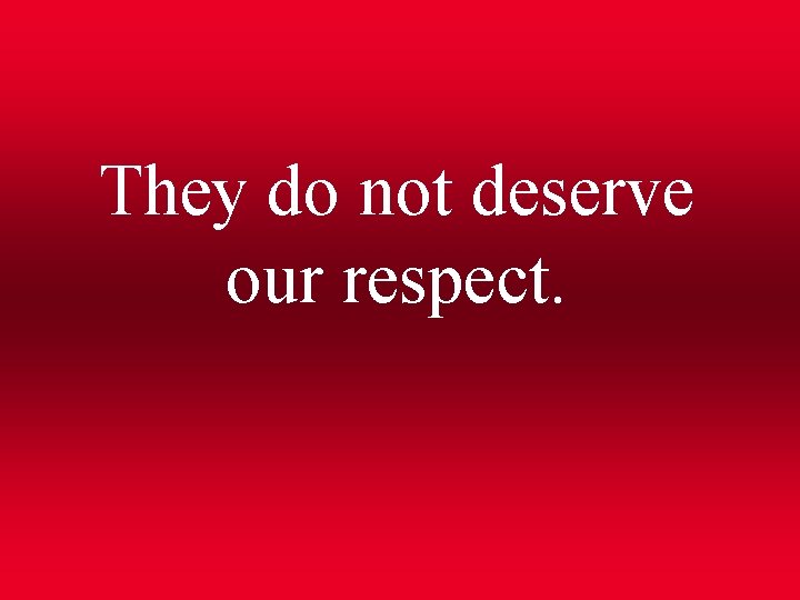 They do not deserve our respect. 