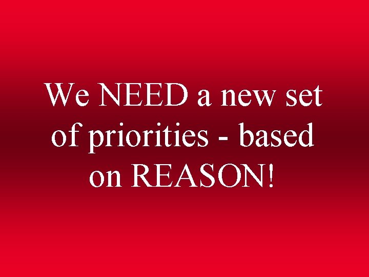 We NEED a new set of priorities - based on REASON! 