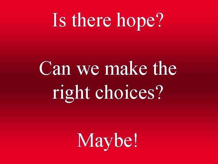 Is there hope? Can we make the right choices? Maybe! 