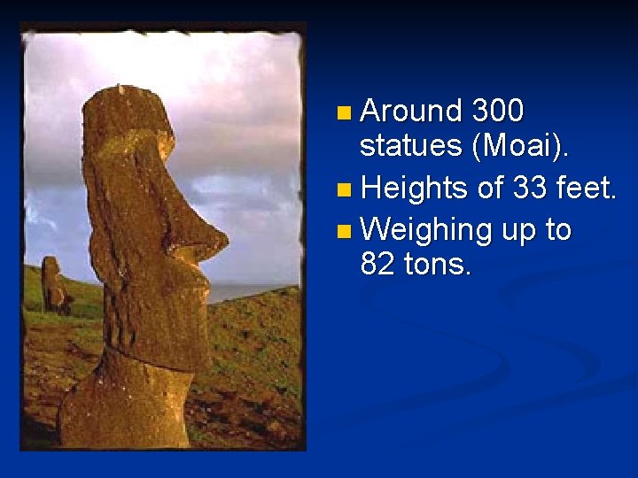 n Around 300 statues (Moai). n Heights of 33 feet. n Weighing up to