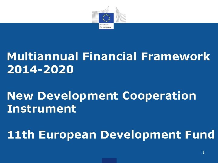 Multiannual Financial Framework 2014 -2020 New Development Cooperation Instrument 11 th European Development Fund