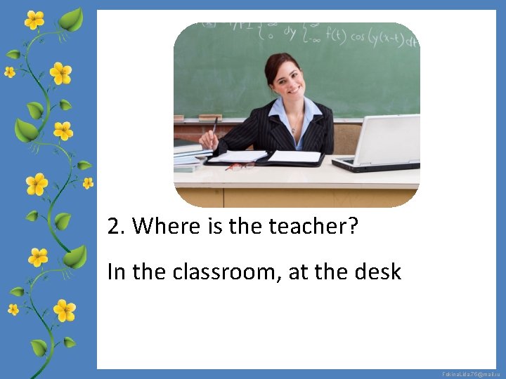 2. Where is the teacher? In the classroom, at the desk Fokina. Lida. 75@mail.