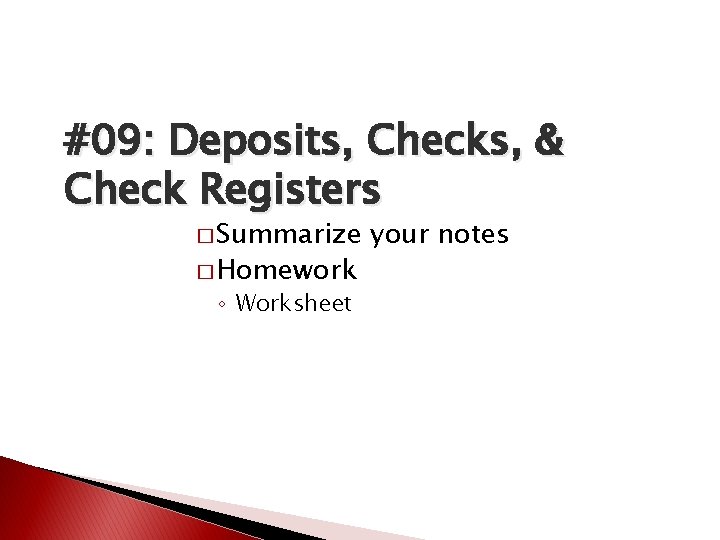 #09: Deposits, Checks, & Check Registers � Summarize � Homework ◦ Worksheet your notes