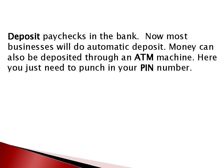 Deposit paychecks in the bank. Now most businesses will do automatic deposit. Money can