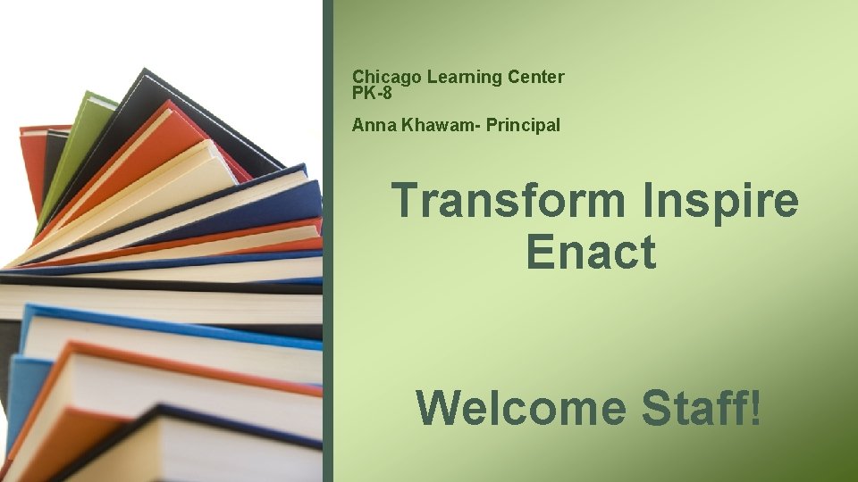 Chicago Learning Center PK-8 Anna Khawam- Principal Transform Inspire Enact Welcome Staff! Chicago Learning Center PK-8 Anna Khawam- Principal Transform Inspire Enact Welcome Staff!