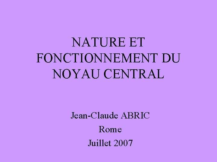 NATURE ET FONCTIONNEMENT DU NOYAU CENTRAL Jean-Claude ABRIC Rome Juillet 2007 