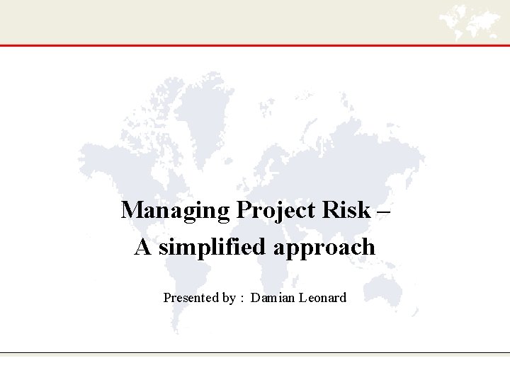 Managing Project Risk – A simplified approach Presented by : Damian Leonard 