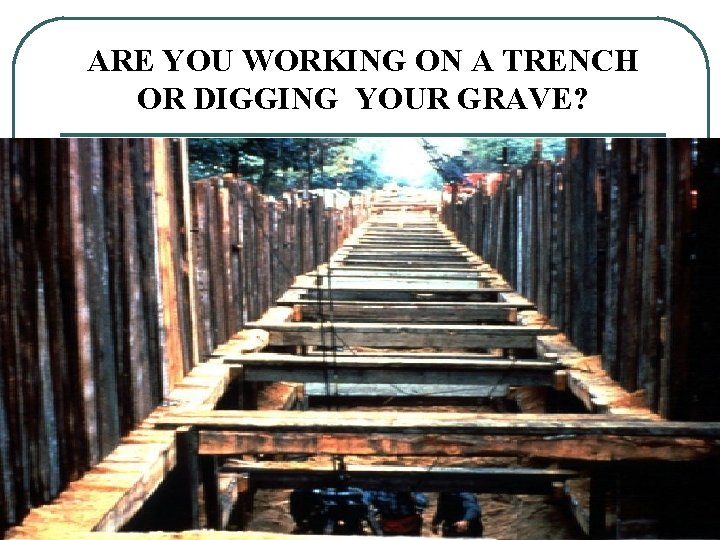 ARE YOU WORKING ON A TRENCH OR DIGGING YOUR GRAVE? 32 ARE YOU WORKING ON A TRENCH OR DIGGING YOUR GRAVE? 32