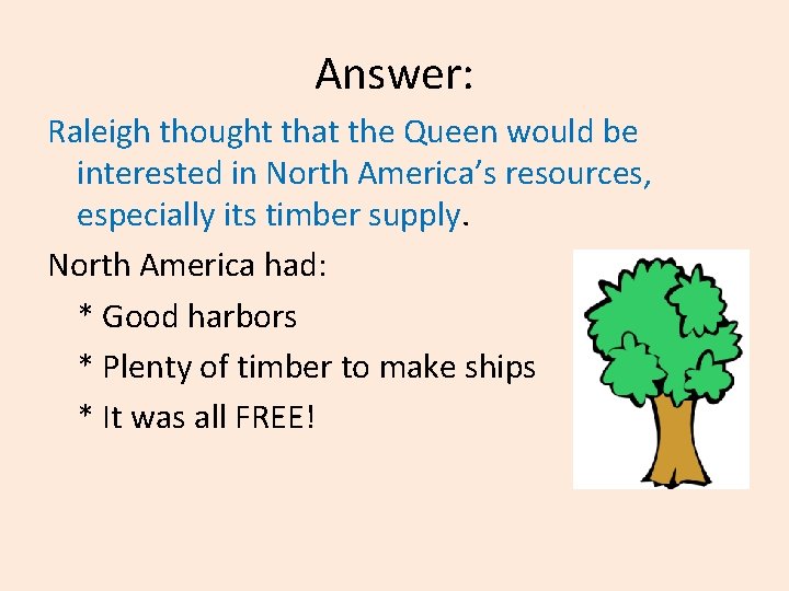 Answer: Raleigh thought that the Queen would be interested in North America’s resources, especially