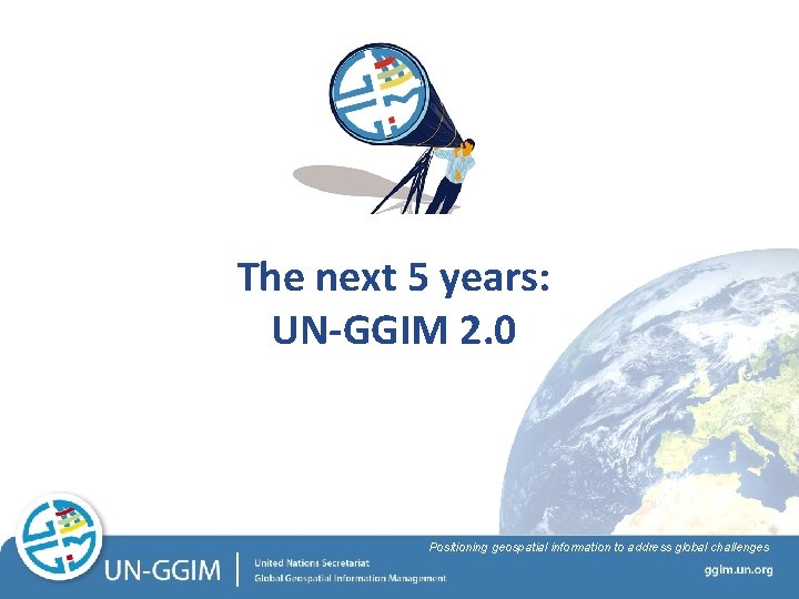 The next 5 years: UN-GGIM 2. 0 Positioning geospatial information to address global challenges