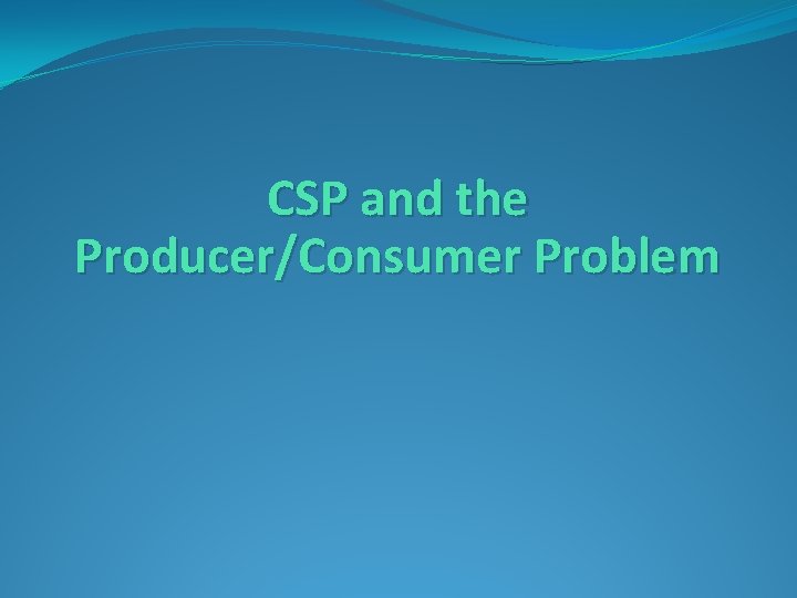 CSP and the Producer/Consumer Problem CSP and the Producer/Consumer Problem