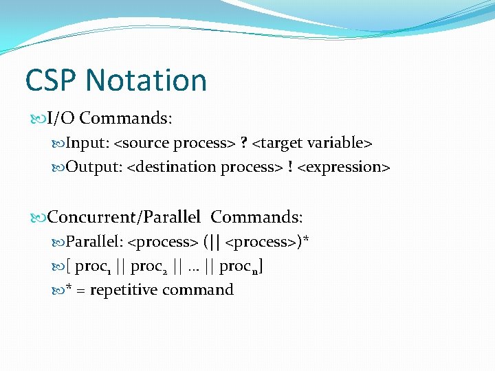 CSP Notation I/O Commands: Input: <source process> ? <target variable> Output: <destination process> ! CSP Notation I/O Commands: Input: <source process> ? <target variable> Output: <destination process> !