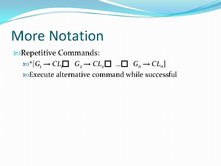 More Notation Repetitive Commands: *[G 1 → CL 1 G 2 → CL 2 More Notation Repetitive Commands: *[G 1 → CL 1 G 2 → CL 2
