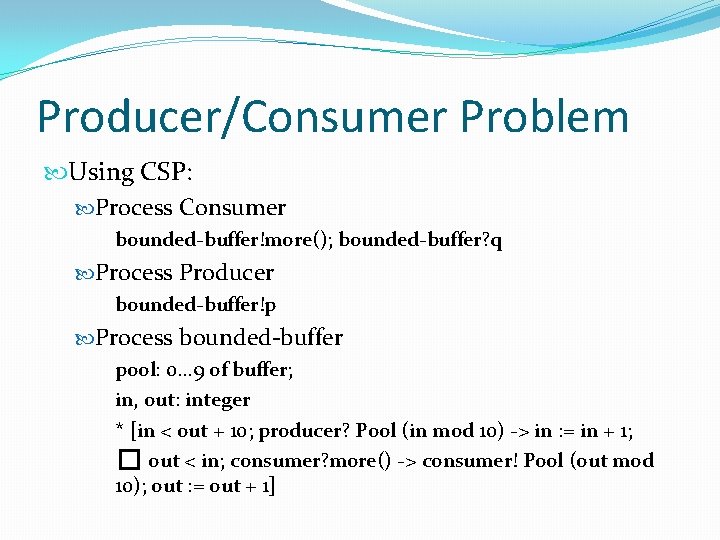 Producer/Consumer Problem Using CSP: Process Consumer bounded-buffer!more(); bounded-buffer? q Process Producer bounded-buffer!p Process bounded-buffer Producer/Consumer Problem Using CSP: Process Consumer bounded-buffer!more(); bounded-buffer? q Process Producer bounded-buffer!p Process bounded-buffer
