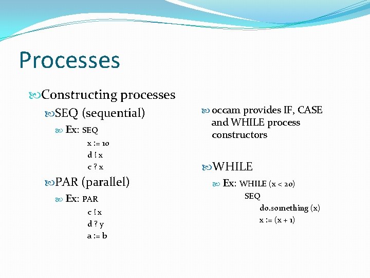 Processes Constructing processes SEQ (sequential) Ex: SEQ x : = 10 d!x c? x Processes Constructing processes SEQ (sequential) Ex: SEQ x : = 10 d!x c? x