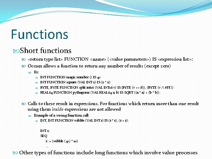 Functions Short functions <return type list> FUNCTION <name> (<value parameters>) IS <expression list>: Occam Functions Short functions <return type list> FUNCTION <name> (<value parameters>) IS <expression list>: Occam