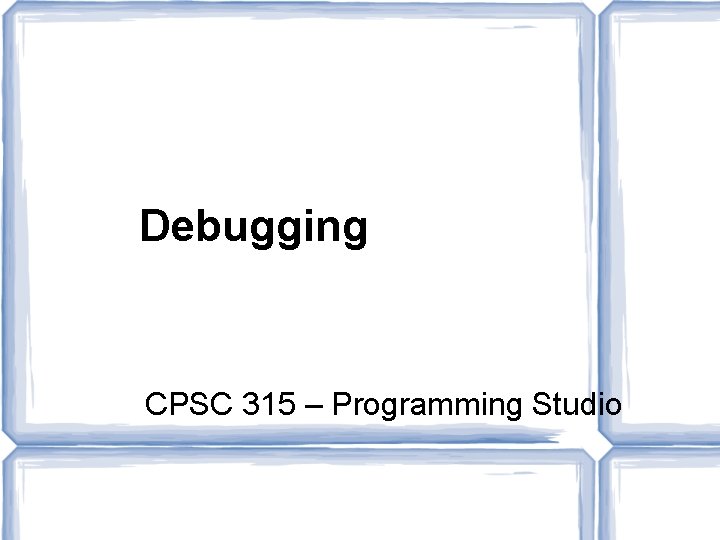 Debugging CPSC 315 – Programming Studio 