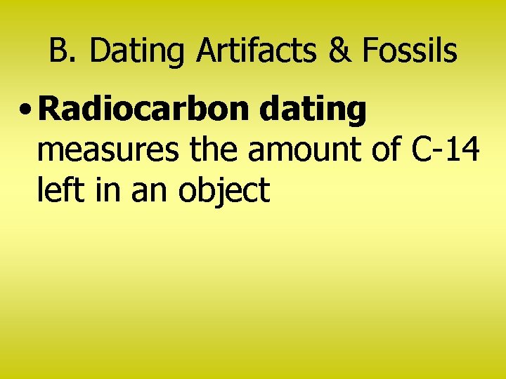 B. Dating Artifacts & Fossils • Radiocarbon dating measures the amount of C-14 left