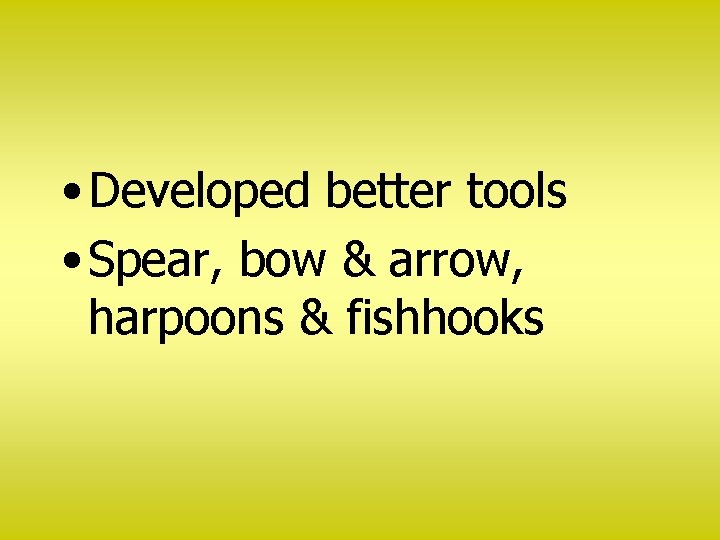  • Developed better tools • Spear, bow & arrow, harpoons & fishhooks 