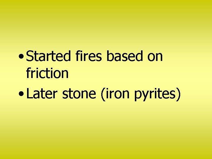  • Started fires based on friction • Later stone (iron pyrites) 
