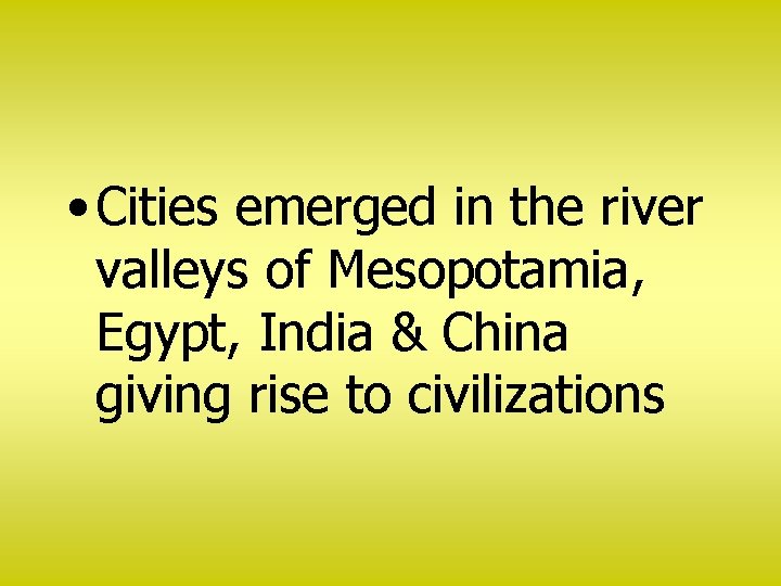  • Cities emerged in the river valleys of Mesopotamia, Egypt, India & China