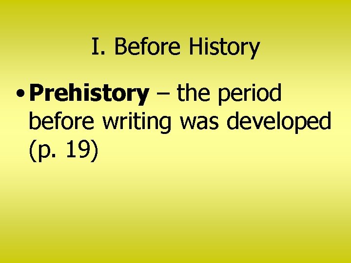 I. Before History • Prehistory – the period before writing was developed (p. 19)