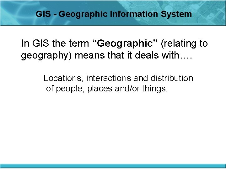 GIS - Geographic Information System In GIS the term “Geographic” (relating to geography) means