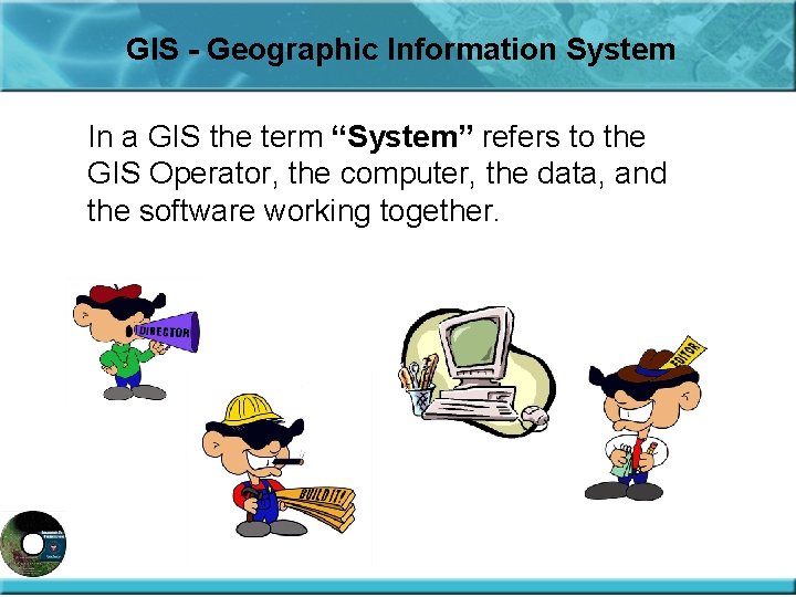 GIS - Geographic Information System In a GIS the term “System” refers to the