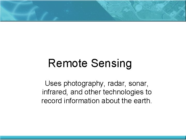 Remote Sensing Uses photography, radar, sonar, infrared, and other technologies to record information about