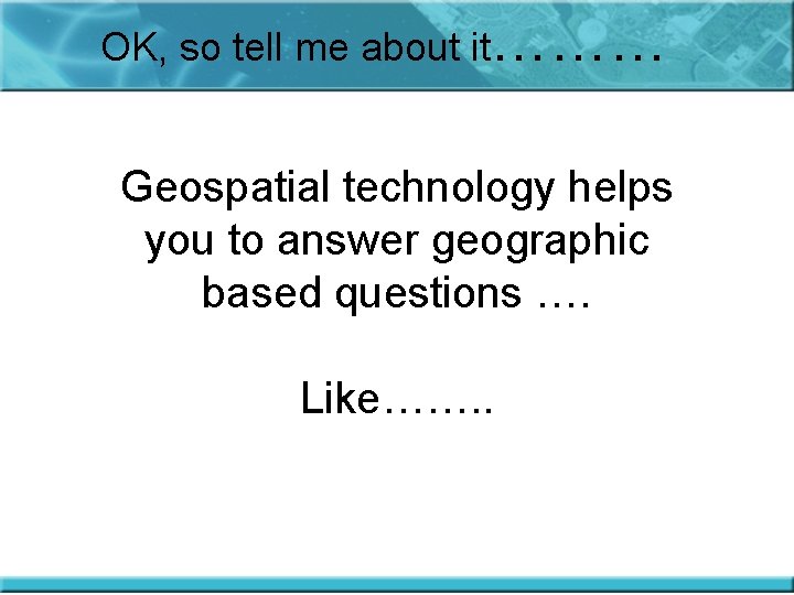 OK, so tell me about it……… Geospatial technology helps you to answer geographic based
