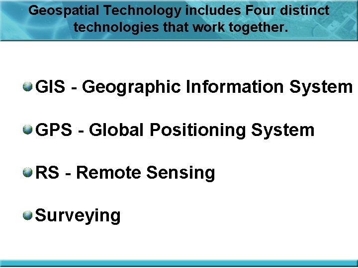 Geospatial Technology includes Four distinct technologies that work together. GIS - Geographic Information System