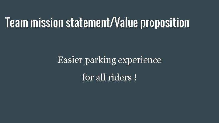 Team mission statement/Value proposition Easier parking experience for all riders ! 