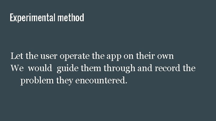 Experimental method Let the user operate the app on their own We would guide