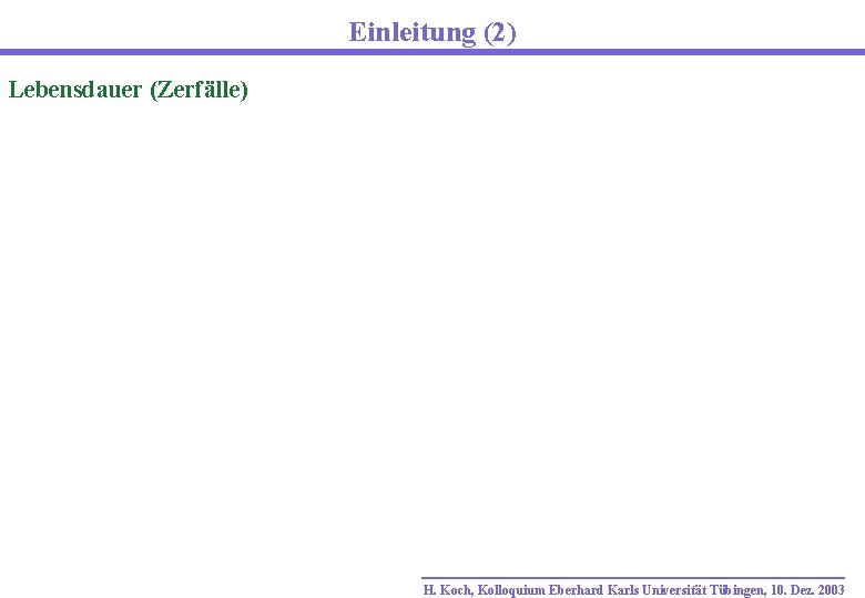 Einleitung (2) Lebensdauer (Zerfälle) H. Koch, Kolloquium Eberhard Karls Universität Tübingen, 10. Dez. 2003