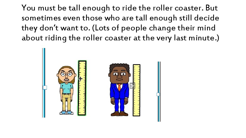 You must be tall enough to ride the roller coaster. But sometimes even those