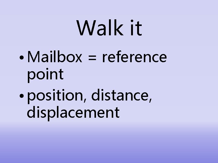 Walk it • Mailbox = reference point • position, distance, displacement 