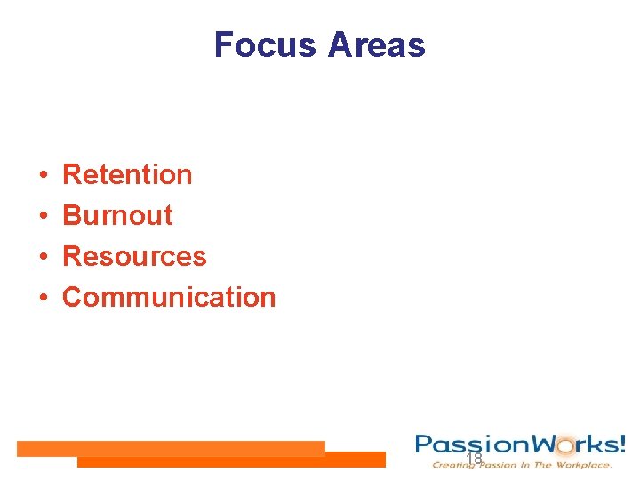 Focus Areas • • Retention Burnout Resources Communication 18 