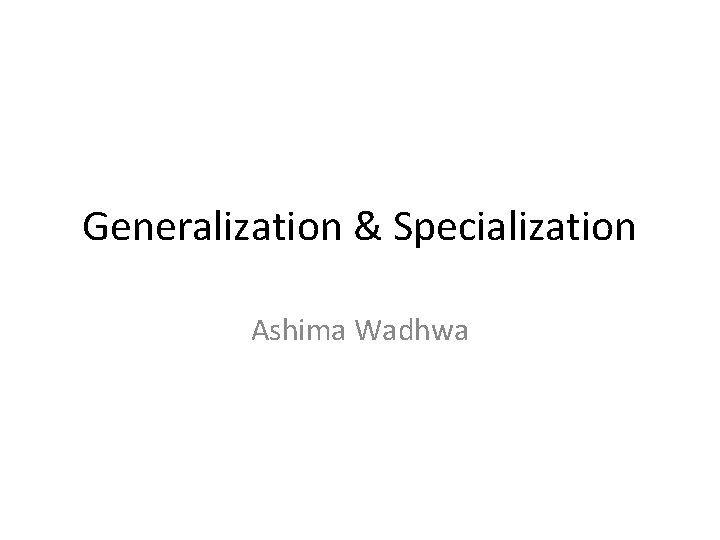 Generalization & Specialization Ashima Wadhwa 