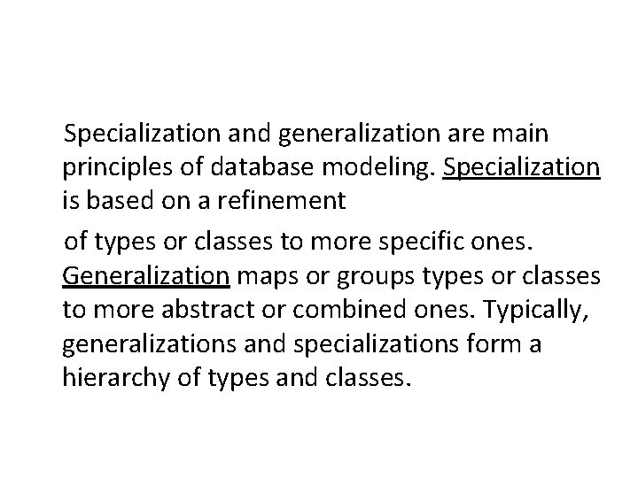 Specialization and generalization are main principles of database modeling. Specialization is based on a