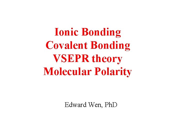 Ionic Bonding Covalent Bonding VSEPR theory Molecular Polarity Edward Wen, Ph. D 