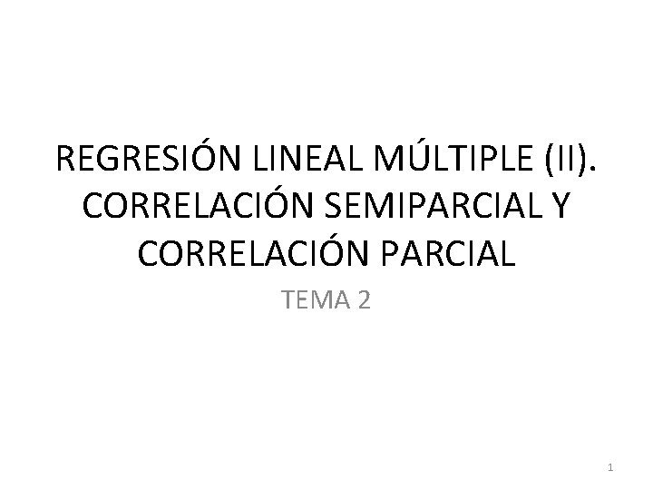 REGRESIÓN LINEAL MÚLTIPLE (II). CORRELACIÓN SEMIPARCIAL Y CORRELACIÓN PARCIAL TEMA 2 1 