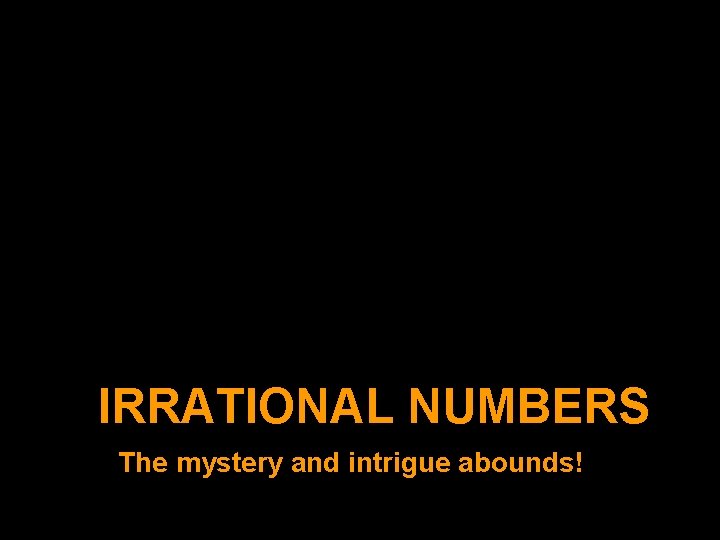 IRRATIONAL NUMBERS The mystery and intrigue abounds! 