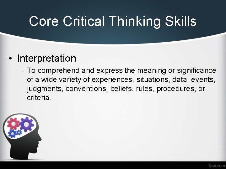 Core Critical Thinking Skills • Interpretation – To comprehend and express the meaning or