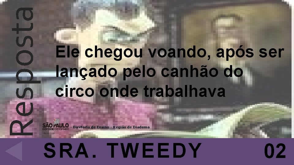 Resposta Ele chegou voando, após ser lançado pelo canhão do circo onde trabalhava -