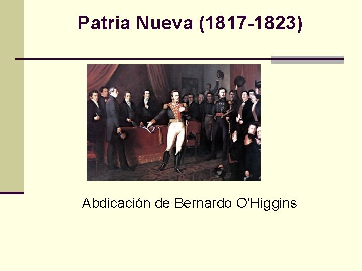 Patria Nueva (1817 -1823) Abdicación de Bernardo O’Higgins 