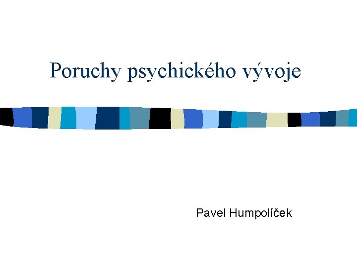 Poruchy psychického vývoje Pavel Humpolíček 