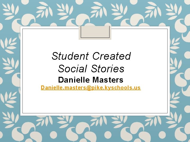 Student Created Social Stories Danielle Masters Danielle. masters@pike. kyschools. us 