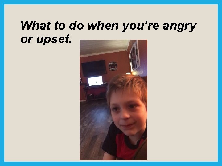 What to do when you’re angry or upset. 