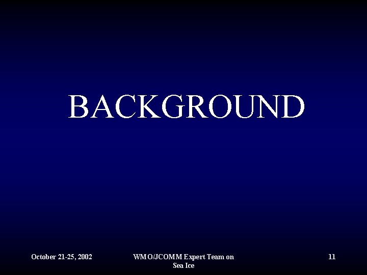 BACKGROUND October 21 -25, 2002 WMO/JCOMM Expert Team on Sea Ice 11 
